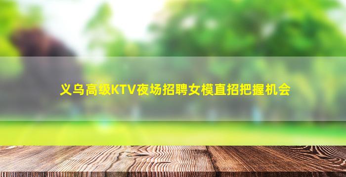 义乌高级KTV夜场招聘女模直招把握机会
