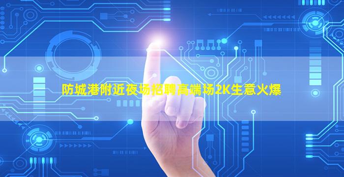 防城港附近夜场招聘高端场2K生意火爆
